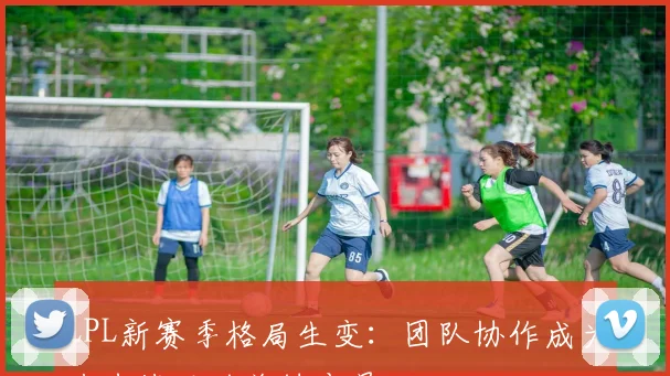 LPL新赛季格局生变：团队协作成为左右战局的关键变量