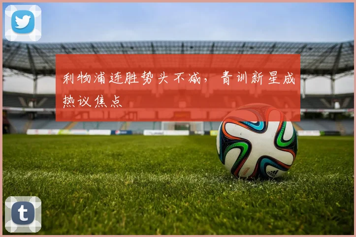 利物浦连胜势头不减，青训新星成热议焦点