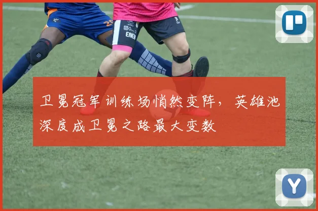 卫冕冠军训练场悄然变阵，英雄池深度成卫冕之路最大变数