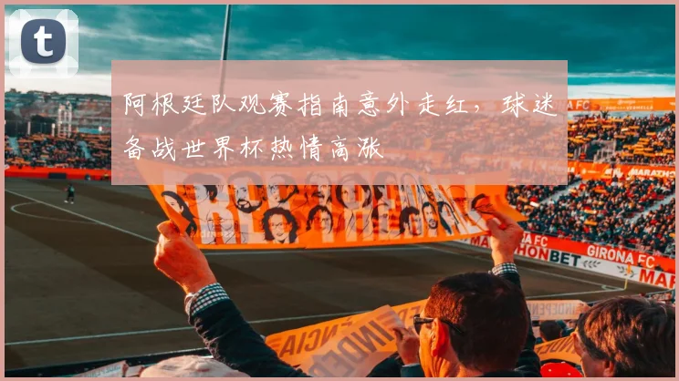 阿根廷队观赛指南意外走红，球迷备战世界杯热情高涨