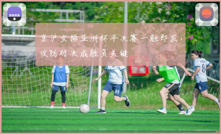 京沪女排亚洲杯半决赛一触即发，攻防对决成胜负关键
