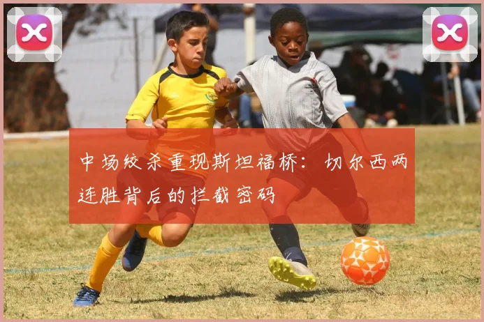 中场绞杀重现斯坦福桥：切尔西两连胜背后的拦截密码