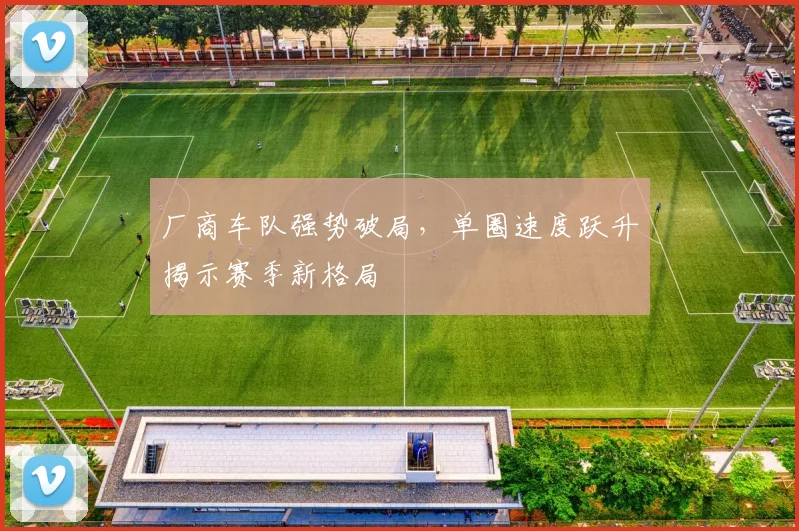 厂商车队强势破局，单圈速度跃升揭示赛季新格局
