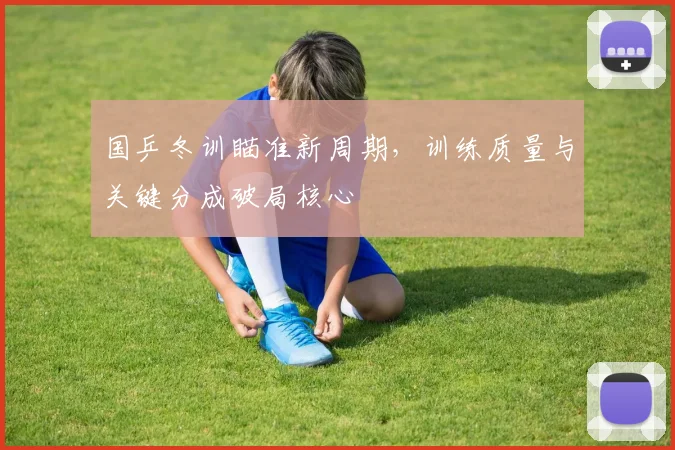 国乒冬训瞄准新周期，训练质量与关键分成破局核心