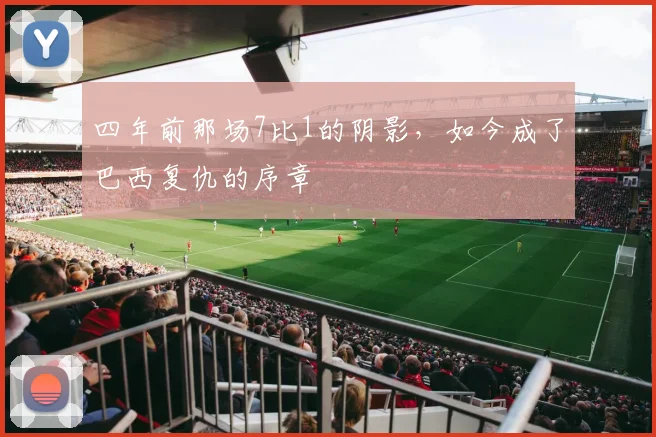 四年前那场7比1的阴影，如今成了巴西复仇的序章