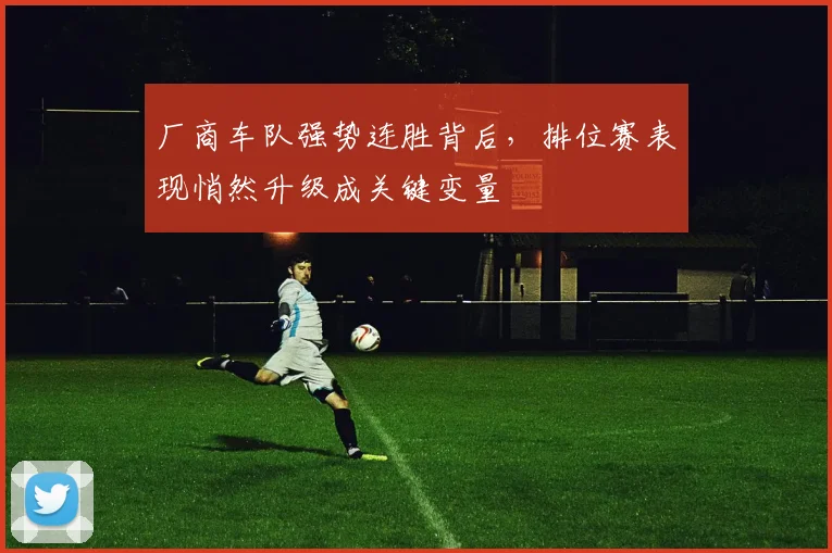 厂商车队强势连胜背后，排位赛表现悄然升级成关键变量