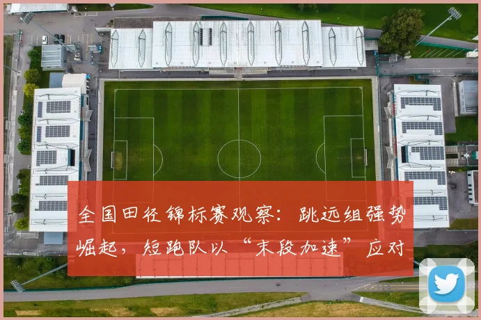 全国田径锦标赛观察：跳远组强势崛起，短跑队以“末段加速”应对挑战
