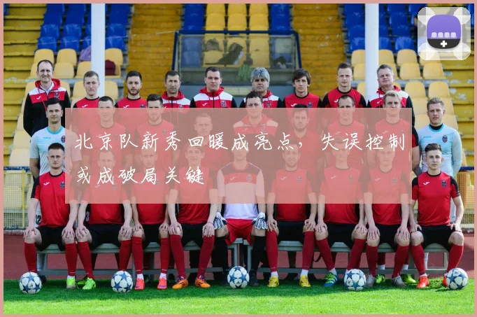 北京队新秀回暖成亮点，失误控制或成破局关键