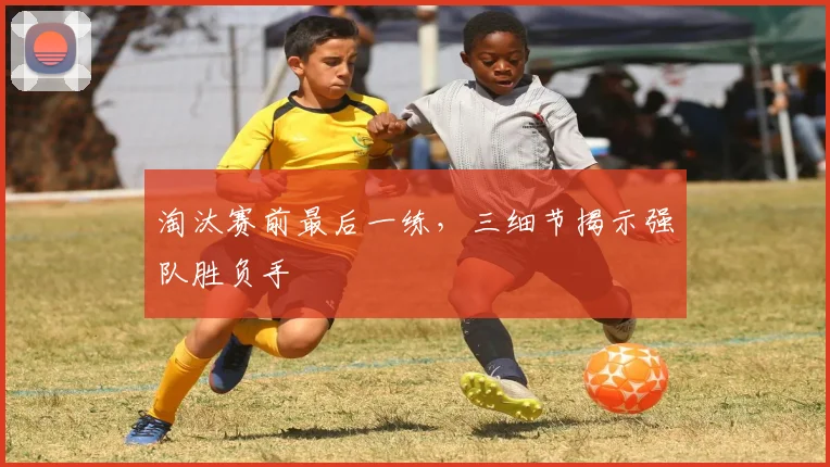 淘汰赛前最后一练，三细节揭示强队胜负手