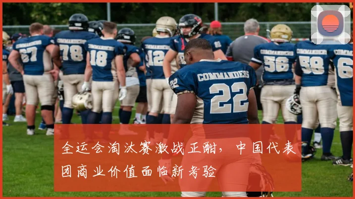 全运会淘汰赛激战正酣，中国代表团商业价值面临新考验