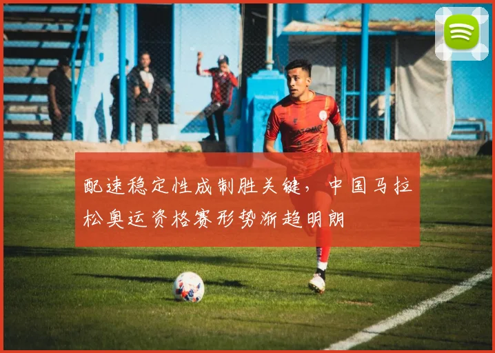 配速稳定性成制胜关键，中国马拉松奥运资格赛形势渐趋明朗
