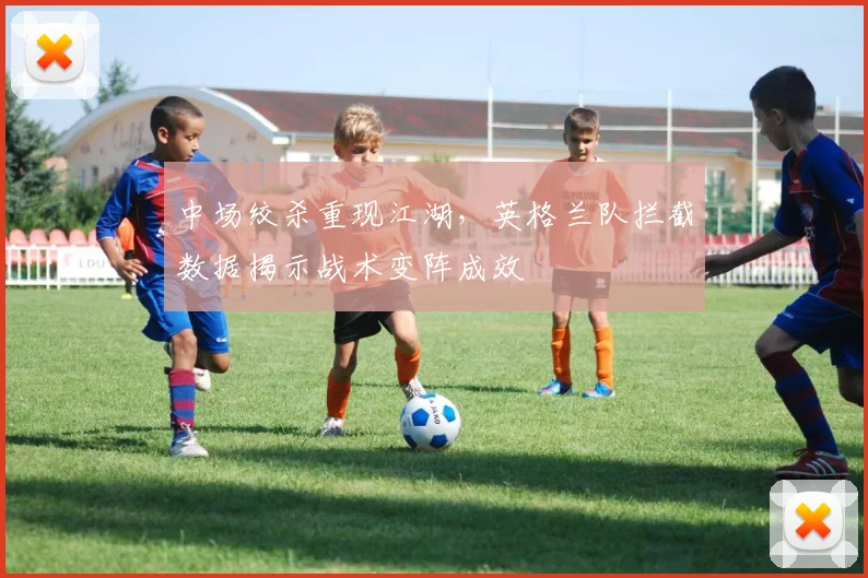 中场绞杀重现江湖，英格兰队拦截数据揭示战术变阵成效