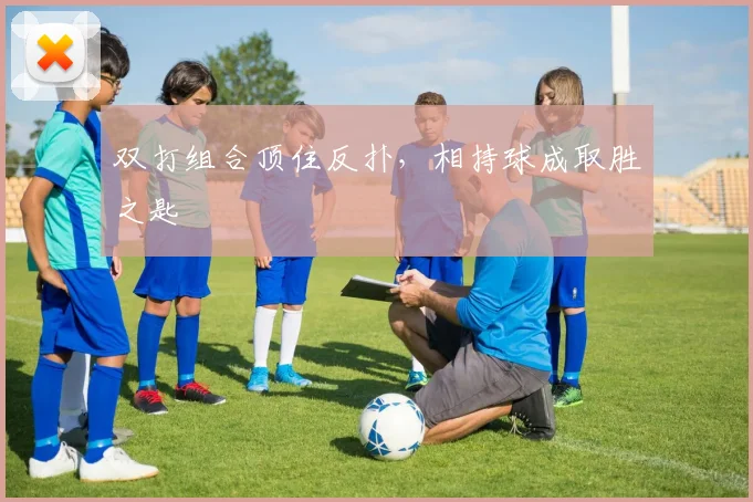 双打组合顶住反扑，相持球成取胜之匙