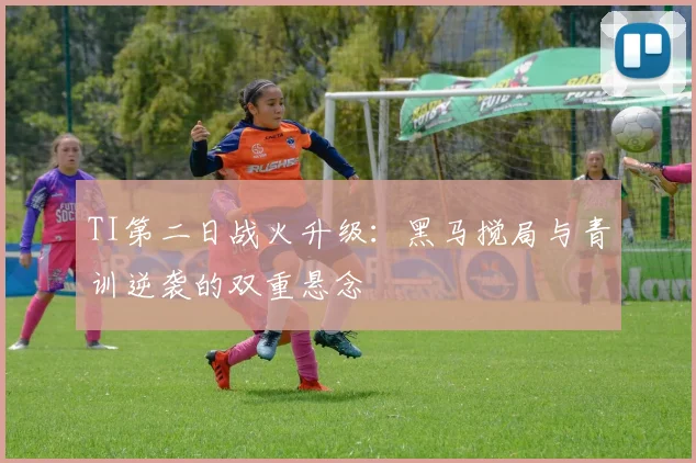 TI第二日战火升级：黑马搅局与青训逆袭的双重悬念