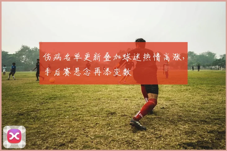 伤病名单更新叠加球迷热情高涨，季后赛悬念再添变数