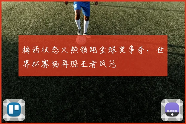 梅西状态火热领跑金球奖争夺，世界杯赛场再现王者风范