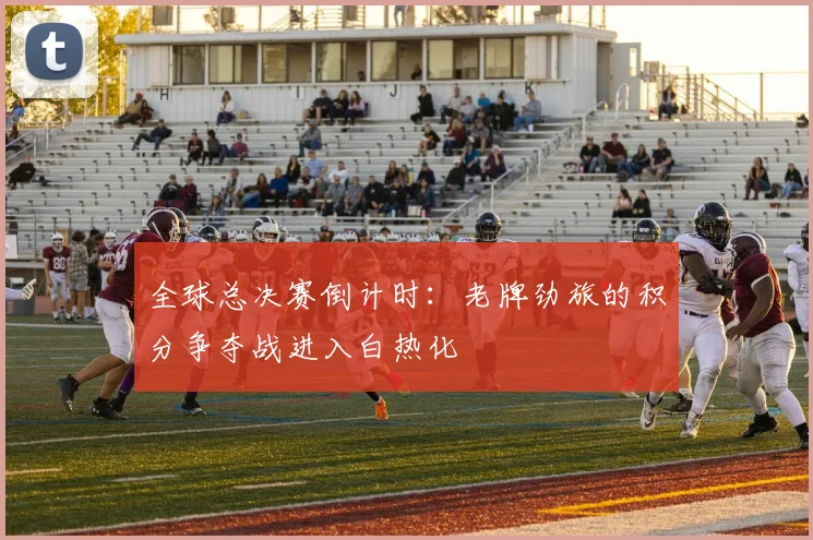 全球总决赛倒计时：老牌劲旅的积分争夺战进入白热化