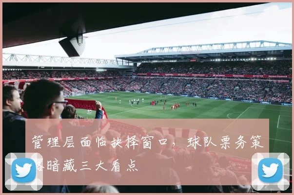 管理层面临抉择窗口，球队票务策略暗藏三大看点