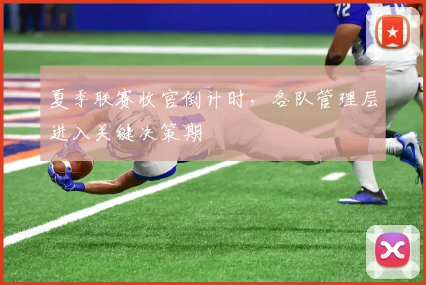 夏季联赛收官倒计时，各队管理层进入关键决策期