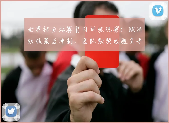 世界杯分站赛首日训练观察：欧洲劲旅最后冲刺，团队默契成胜负手