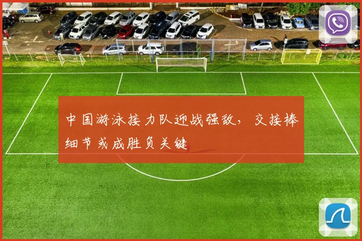 中国游泳接力队迎战强敌，交接棒细节或成胜负关键