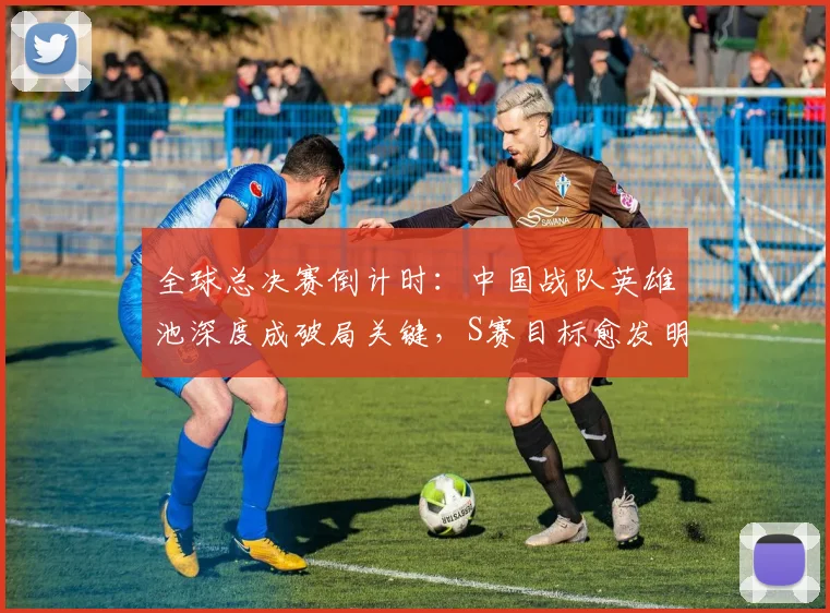 全球总决赛倒计时：中国战队英雄池深度成破局关键，S赛目标愈发明确