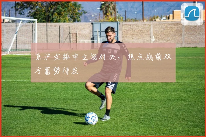京沪女排中立场对决，焦点战前双方蓄势待发