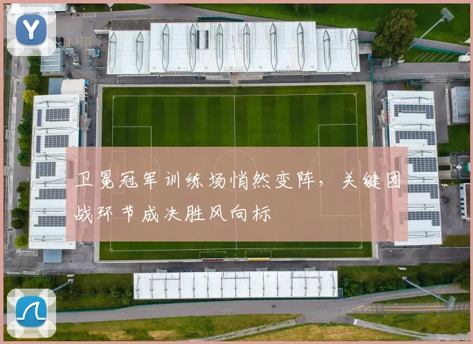 卫冕冠军训练场悄然变阵，关键团战环节成决胜风向标