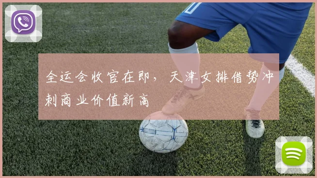 全运会收官在即，天津女排借势冲刺商业价值新高