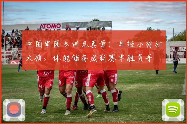 中国军团冬训见真章：年轻小将扛大旗，体能储备成新赛季胜负手