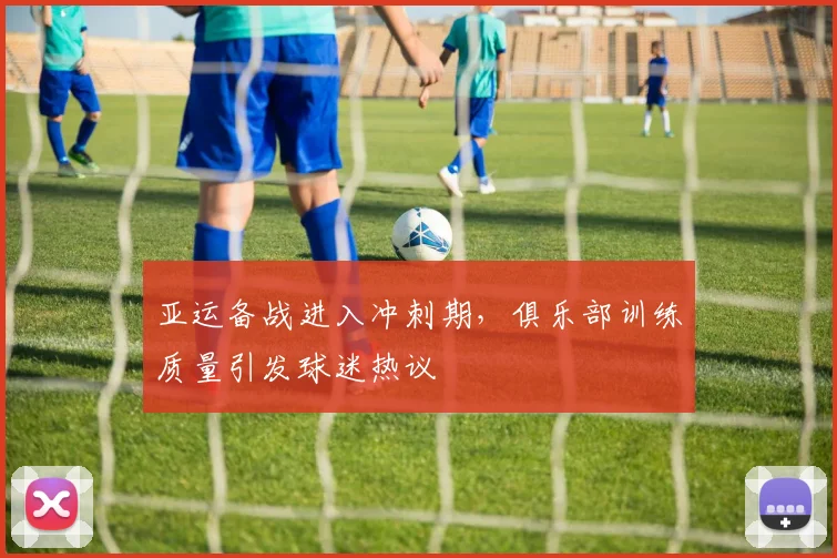 亚运备战进入冲刺期，俱乐部训练质量引发球迷热议