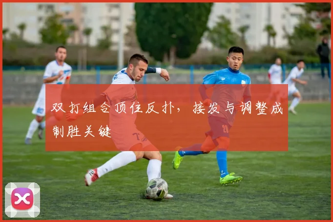 双打组合顶住反扑，接发与调整成制胜关键