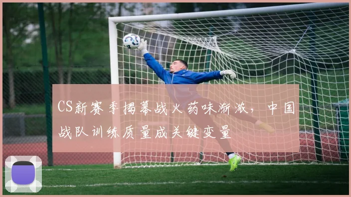 CS新赛季揭幕战火药味渐浓，中国战队训练质量成关键变量