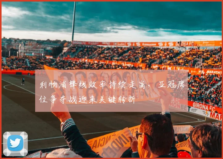 利物浦锋线效率持续走高，亚冠席位争夺战迎来关键转折