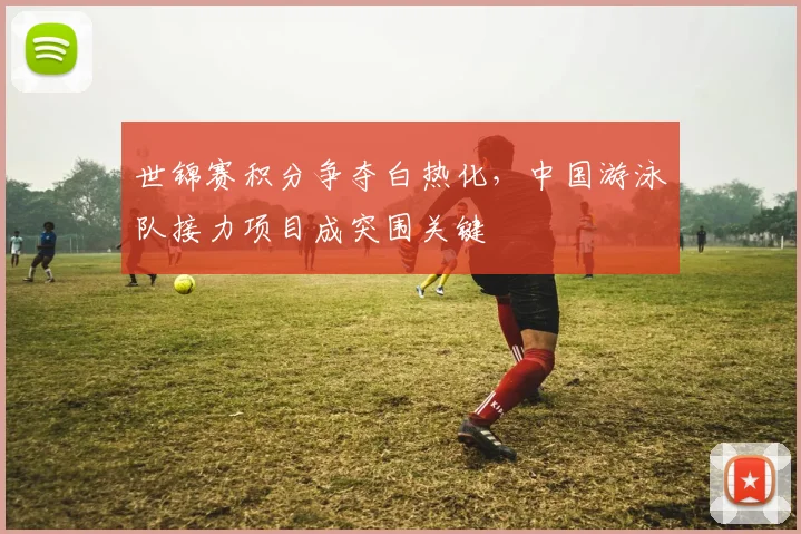 世锦赛积分争夺白热化，中国游泳队接力项目成突围关键