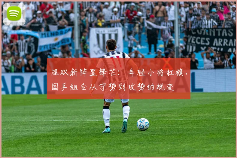 混双新阵显锋芒：年轻小将扛旗，国乒组合从守势到攻势的蜕变