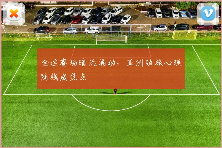 全运赛场暗流涌动，亚洲劲旅心理防线成焦点