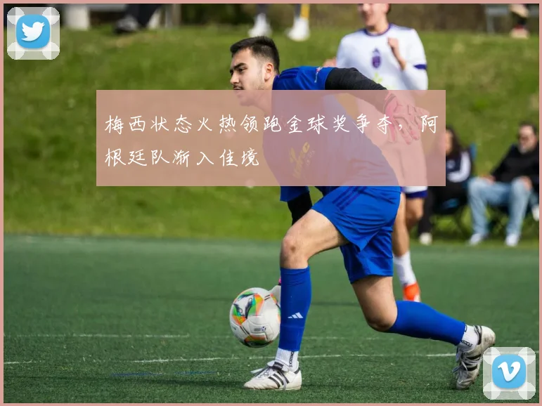 梅西状态火热领跑金球奖争夺，阿根廷队渐入佳境