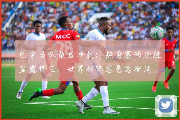 巴拿马队最后冲刺：热身赛两连胜显露锋芒，世界杯阵容悬念渐消