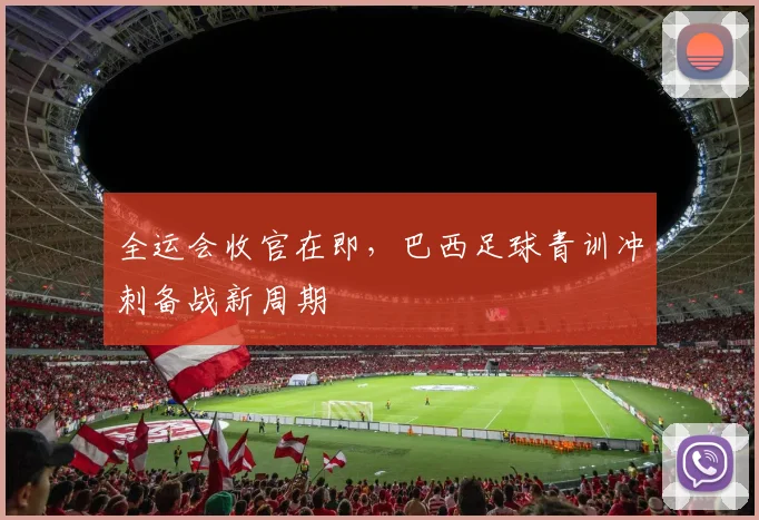 全运会收官在即，巴西足球青训冲刺备战新周期