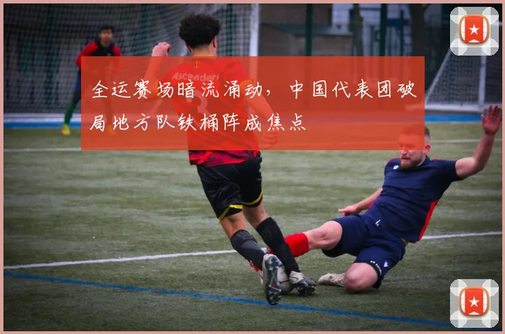 全运赛场暗流涌动，中国代表团破局地方队铁桶阵成焦点
