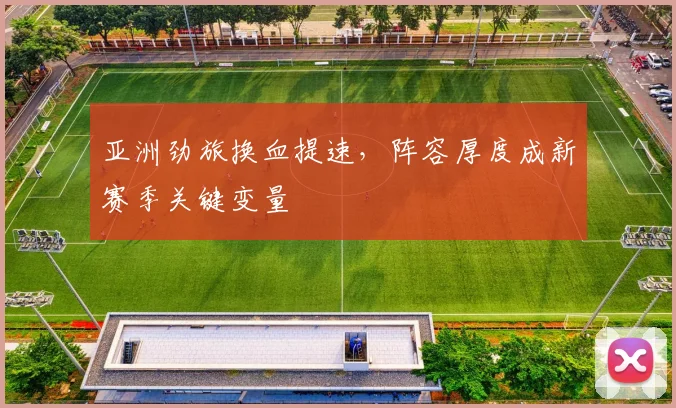 亚洲劲旅换血提速，阵容厚度成新赛季关键变量