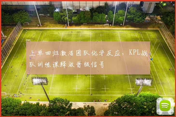 上单回归激活团队化学反应，KPL战队训练课释放晋级信号