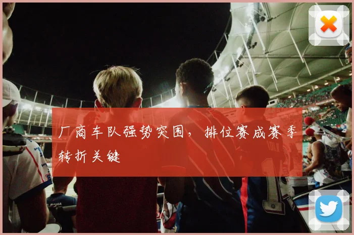 厂商车队强势突围，排位赛成赛季转折关键